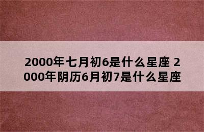 2000年七月初6是什么星座 2000年阴历6月初7是什么星座